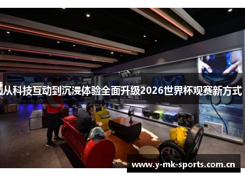 从科技互动到沉浸体验全面升级2026世界杯观赛新方式 从科技互动到沉浸体验全面升级2026世界杯观赛新方式